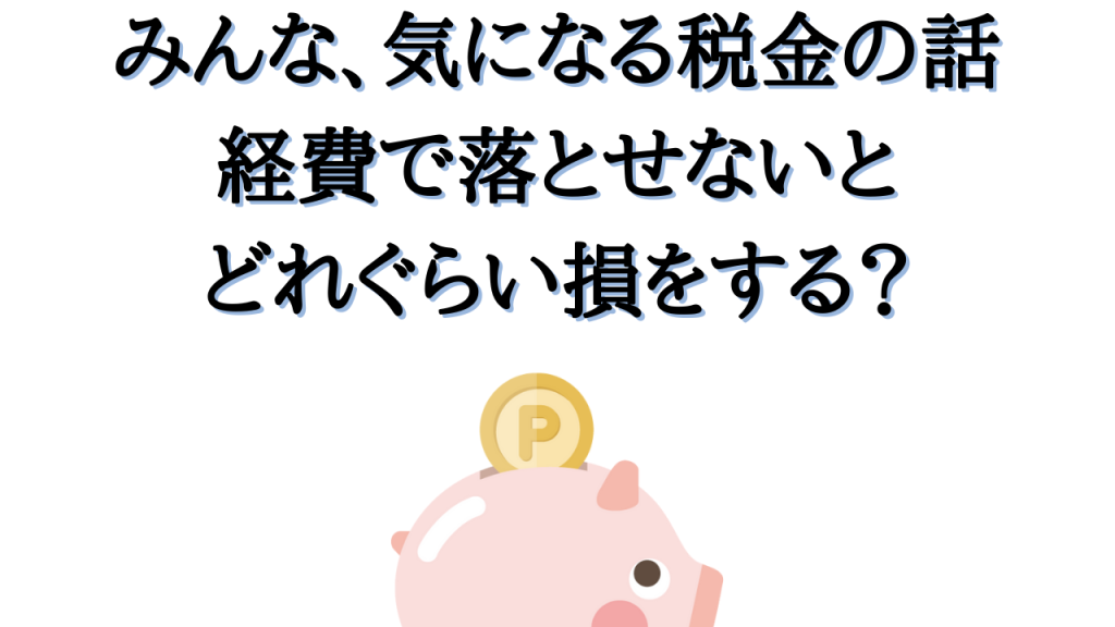 みんな、気になる税金の話_経費で落とせないとどれぐらい損をする？